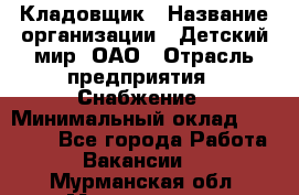 Кладовщик › Название организации ­ Детский мир, ОАО › Отрасль предприятия ­ Снабжение › Минимальный оклад ­ 25 000 - Все города Работа » Вакансии   . Мурманская обл.,Мончегорск г.